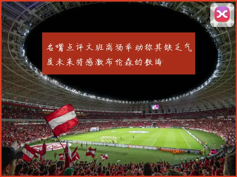 名嘴点评文班离场举动称其缺乏气度未来将感激布伦森的教诲