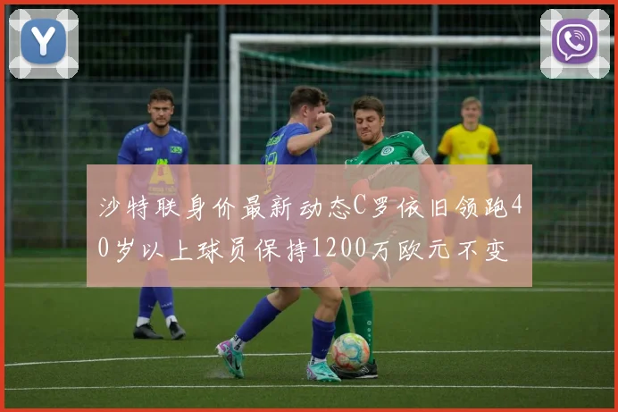 沙特联身价最新动态C罗依旧领跑40岁以上球员保持1200万欧元不变