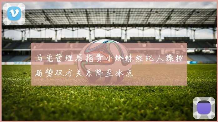 马竞管理层指责小蜘蛛经纪人操控局势双方关系降至冰点