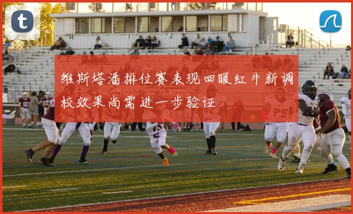 维斯塔潘排位赛表现回暖红牛新调校效果尚需进一步验证
