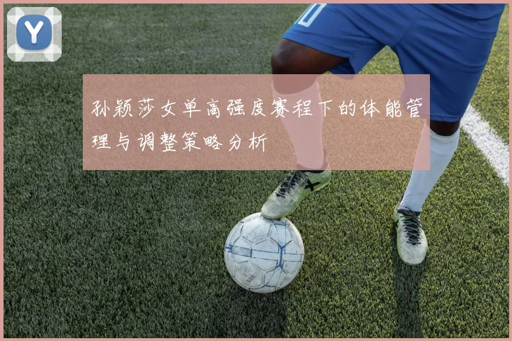 孙颖莎女单高强度赛程下的体能管理与调整策略分析