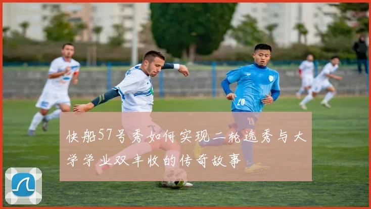 快船57号秀如何实现二轮选秀与大学学业双丰收的传奇故事