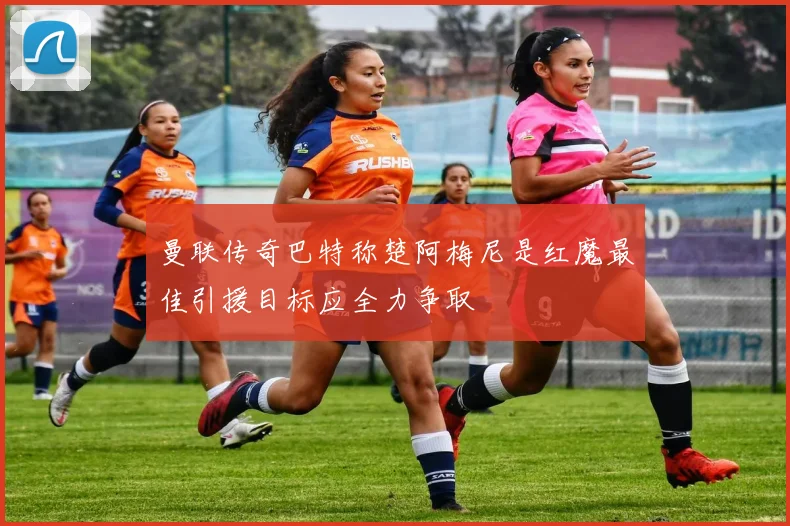 曼联传奇巴特称楚阿梅尼是红魔最佳引援目标应全力争取