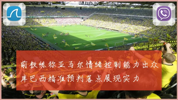 前教练称亚马尔情绪控制能力出众库巴西精准预判落点展现实力