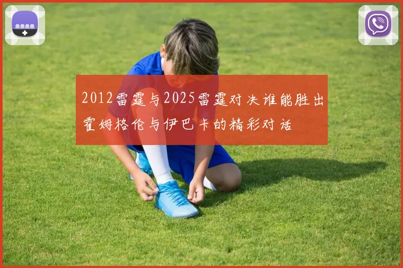 2012雷霆与2025雷霆对决谁能胜出霍姆格伦与伊巴卡的精彩对话