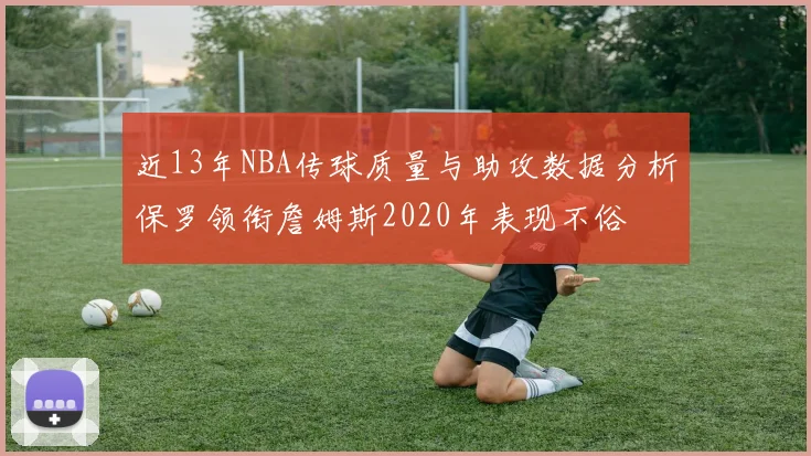 近13年NBA传球质量与助攻数据分析保罗领衔詹姆斯2020年表现不俗