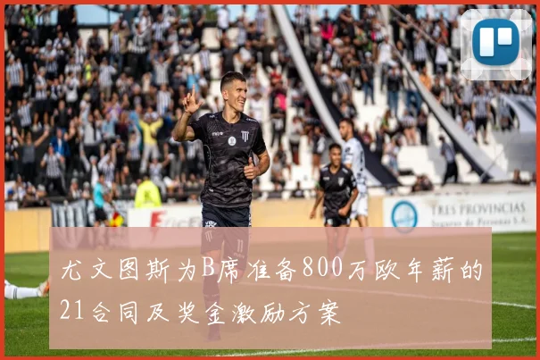 尤文图斯为B席准备800万欧年薪的21合同及奖金激励方案