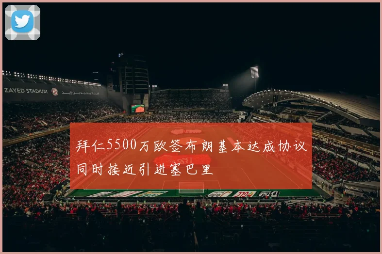 拜仁5500万欧签布朗基本达成协议同时接近引进塞巴里
