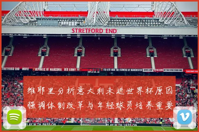 维耶里分析意大利未进世界杯原因强调体制改革与年轻球员培养重要性