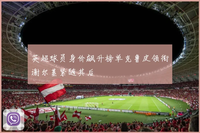 英超球员身价飙升榜单克鲁皮领衔谢尔基紧随其后