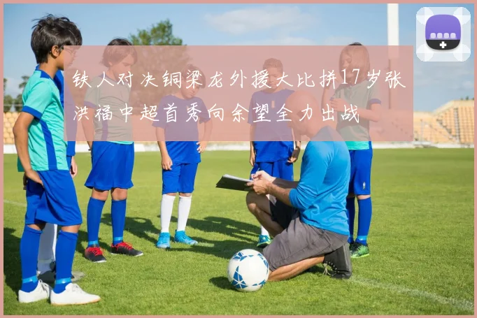 铁人对决铜梁龙外援大比拼17岁张洪福中超首秀向余望全力出战