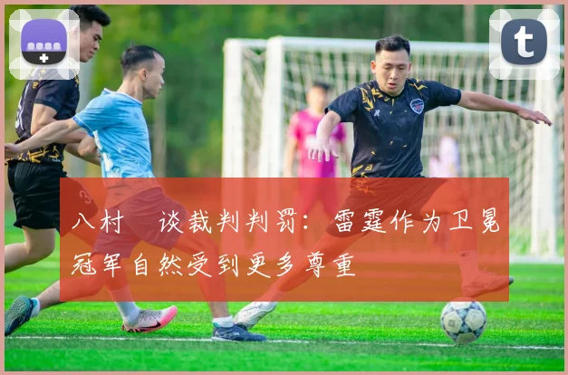 八村塁谈裁判判罚：雷霆作为卫冕冠军自然受到更多尊重