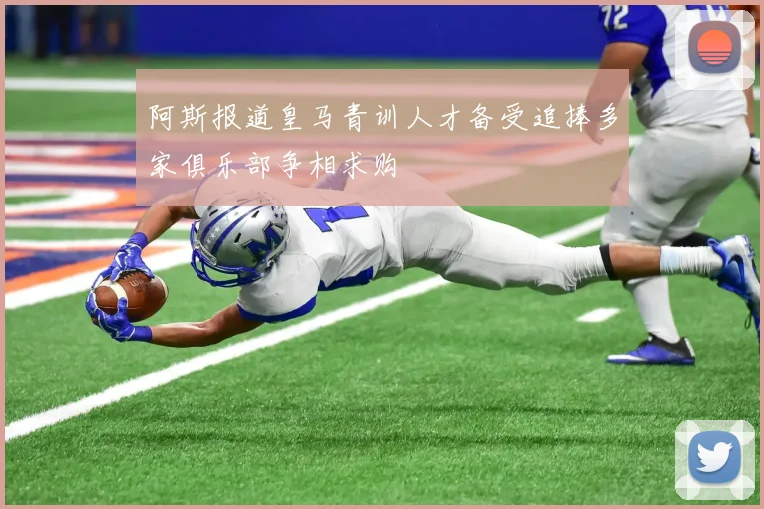 阿斯报道皇马青训人才备受追捧多家俱乐部争相求购