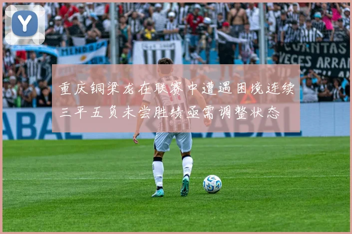 重庆铜梁龙在联赛中遭遇困境连续三平五负未尝胜绩亟需调整状态