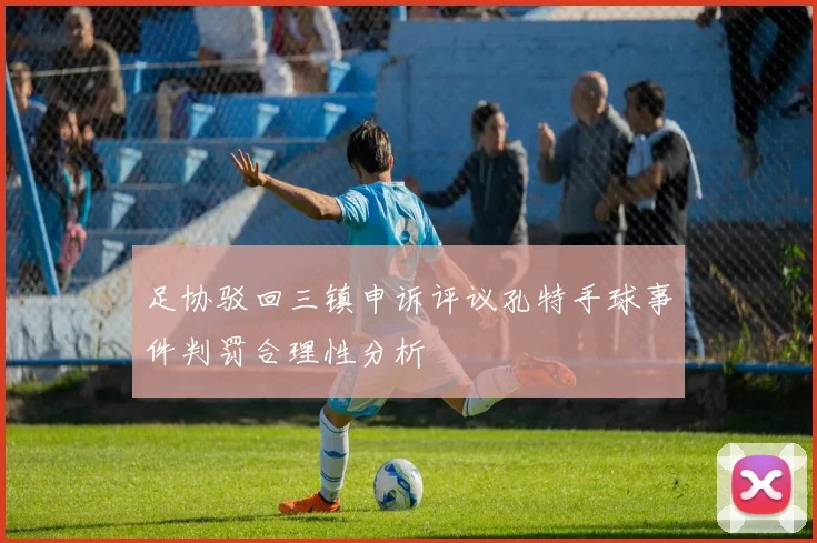 足协驳回三镇申诉评议孔特手球事件判罚合理性分析