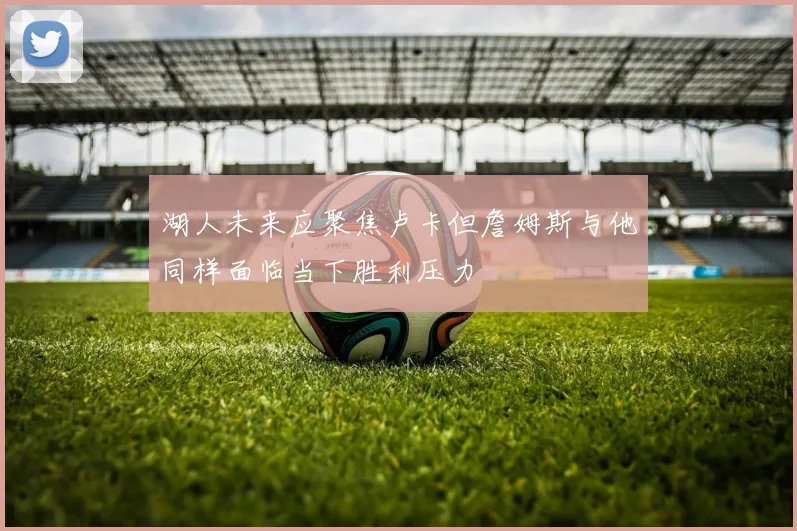 湖人未来应聚焦卢卡但詹姆斯与他同样面临当下胜利压力