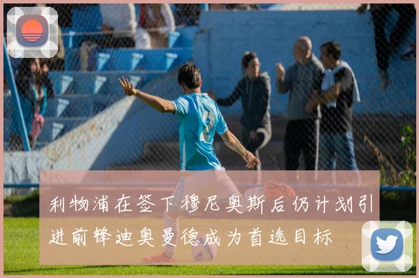 利物浦在签下穆尼奥斯后仍计划引进前锋迪奥曼德成为首选目标