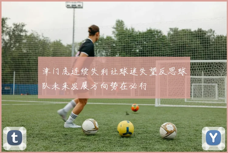 津门虎连续失利让球迷失望反思球队未来发展方向势在必行