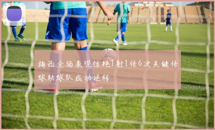 梅西全场表现惊艳1射1传6次关键传球助球队成功逆转