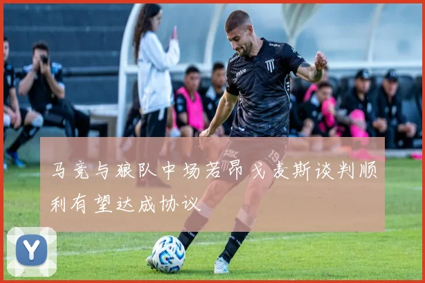 马竞与狼队中场若昂戈麦斯谈判顺利有望达成协议