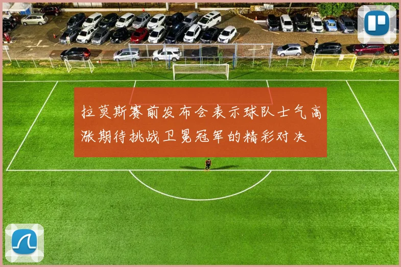 拉莫斯赛前发布会表示球队士气高涨期待挑战卫冕冠军的精彩对决