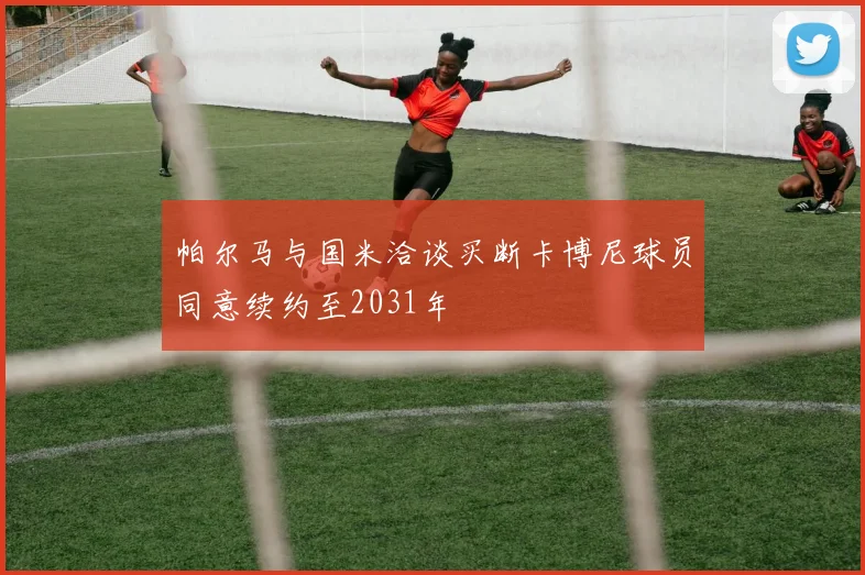 帕尔马与国米洽谈买断卡博尼球员同意续约至2031年
