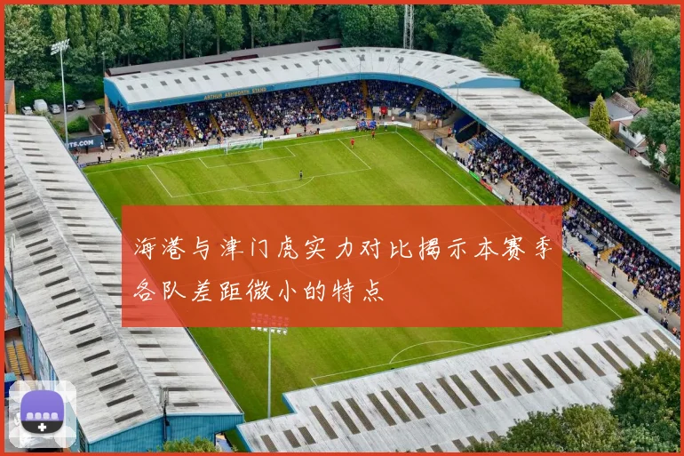 海港与津门虎实力对比揭示本赛季各队差距微小的特点