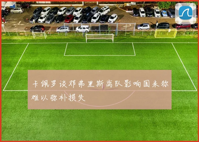 卡佩罗谈邓弗里斯离队影响国米称难以弥补损失