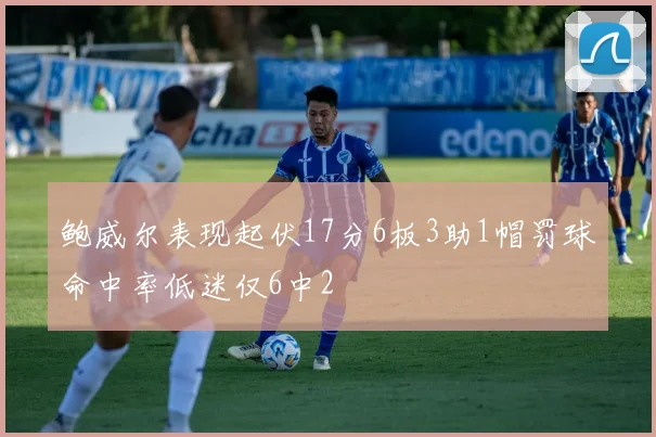 鲍威尔表现起伏17分6板3助1帽罚球命中率低迷仅6中2