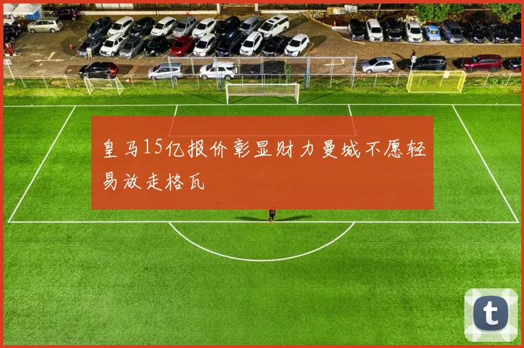 皇马15亿报价彰显财力曼城不愿轻易放走格瓦