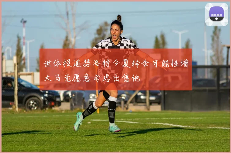 世体报道瑟洛特今夏转会可能性增大马竞愿意考虑出售他