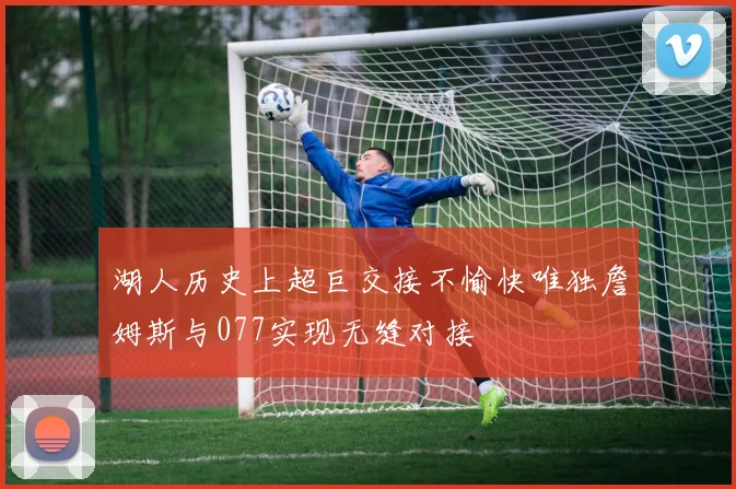 湖人历史上超巨交接不愉快唯独詹姆斯与077实现无缝对接