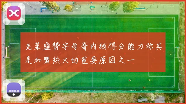 克莱盛赞字母哥内线得分能力称其是加盟热火的重要原因之一